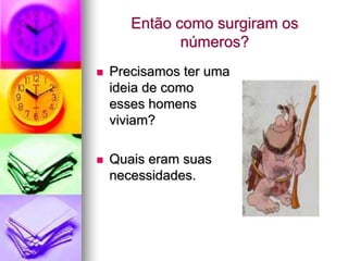 Então como surgiram os
              números?
   Precisamos ter uma
    ideia de como
    esses homens
    viviam?

   Quais eram suas
    necessidades.
 