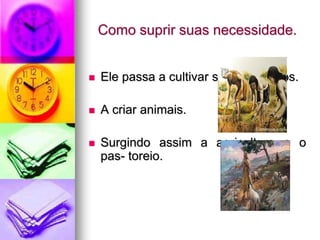 Como suprir suas necessidade.


   Ele passa a cultivar seus alimentos.

   A criar animais.

   Surgindo assim a agricultura e o
    pas- toreio.
 