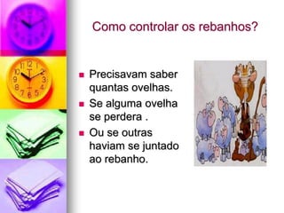 Como controlar os rebanhos?


   Precisavam saber
    quantas ovelhas.
   Se alguma ovelha
    se perdera .
   Ou se outras
    haviam se juntado
    ao rebanho.
 