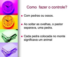 Como fazer o controle?

   Com pedras ou ossos.

   Ao soltar as ovelhas, o pastor
    separava, uma pedra.

   Cada pedra colocada no monte
    significava um animal
 