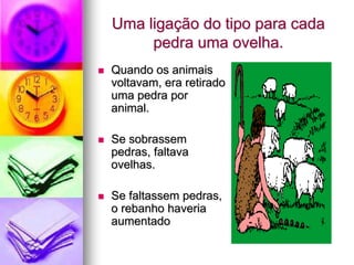 Uma ligação do tipo para cada
         pedra uma ovelha.
   Quando os animais
    voltavam, era retirado
    uma pedra por
    animal.

   Se sobrassem
    pedras, faltava
    ovelhas.

   Se faltassem pedras,
    o rebanho haveria
    aumentado
 