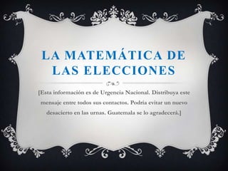 La Matemática de las Elecciones [Esta información es de Urgencia Nacional. Distribuya este mensaje entre todos sus contactos. Podría evitar un nuevo desacierto en las urnas. Guatemala se lo agradecerá.] 