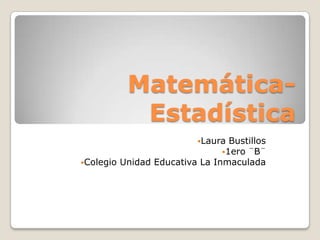 Matemática-
           Estadística
                          Laura Bustillos
                               1ero ¨B¨
Colegio Unidad Educativa La Inmaculada
 
