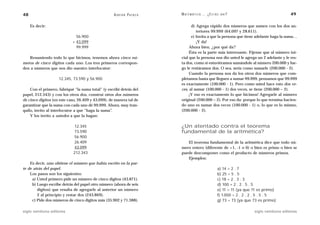 48                                                  A D R I Á N PA E N Z A   M AT E M Á T I C A … ¿ E S T Á S   AHÍ?                                49

     Es decir:                                                                     d) Agrega rápido dos números que sumen con los dos an-
                                                                                      teriores 99.999 (64.097 y 28.611).
                              56.900                                               e) Invita a que la persona que tiene adelante haga la suma…
                            + 43.099                                                  ¡Y da!
                              99.999                                              Ahora bien, ¿por qué da?
                                                                                  Ésta es la parte más interesante. Fíjense que al número ini-
   Resumiendo todo lo que hicimos, tenemos ahora cinco nú-                   cial que la persona nos dio usted le agrega un 2 adelante y le res-
meros de cinco dígitos cada uno. Los tres primeros correspon-                ta dos, como si estuviéramos sumándole al número 200.000 y lue-
den a números que nos dio nuestro interlocutor:                              go le restáramos dos. O sea, sería como sumarle (200.000 - 2).
                                                                                  Cuando la persona nos da los otros dos números que com-
                    12.345, 73.590 y 56.900                                  pletamos hasta que lleguen a sumar 99.999, pensamos que 99.999
                                                                             es exactamente (100.000 - 1). Pero como usted hace esto dos ve-
    Con el primero, fabriqué “la suma total” (y escribí detrás del           ces, al sumar (100.000 - 1) dos veces, se tiene (200.000 – 2).
papel, 212.343) y con los otros dos, construí otros dos números                   ¡Y eso es exactamente lo que hicimos! Agregarle al número
de cinco dígitos (en este caso, 26.409 y 43.099), de manera tal de           original (200.000 – 2). Por eso da: porque lo que termina hacien-
garantizar que la suma con cada uno dé 99.999. Ahora, muy tran-              do uno es sumar dos veces (100.000 - 1) o, lo que es lo mismo,
quilo, invito al interlocutor a que “haga la suma”.                          (200.000 - 2).
    Y los invito a ustedes a que la hagan:

                            12.345                                           ¿Un atentado contra el teorema
                            73.590                                           fundamental de la aritmética?
                            56.900
                            26.409                                              El teorema fundamental de la aritmética dice que todo nú-
                            43.099                                           mero entero (diferente de +1, -1 o 0) o bien es primo o bien se
                            212.343                                          puede descomponer como el producto de números primos.
                                                                                Ejemplos:
    Es decir, uno obtiene el número que había escrito en la par-
te de atrás del papel.                                                                                      a) 14 = 2 . 7
    Los pasos son los siguientes:                                                                           b) 25 = 5 . 5
     a) Usted primero pide un número de cinco dígitos (43.871).                                             c) 18 = 2 . 3 . 3
     b) Luego escribe detrás del papel otro número (ahora de seis                                           d) 100 = 2 . 2 . 5 . 5
        dígitos) que resulta de agregarle al anterior un número                                             e) 11 = 11 (ya que 11 es primo)
        2 al principio y restar dos (243.869).                                                              f) 1.000 = 2 . 2 . 2 . 5 . 5 . 5
     c) Pide dos números de cinco dígitos más (35.902 y 71.388).                                            g) 73 = 73 (ya que 73 es primo)

siglo veintiuno editores                                                                                                        siglo veintiuno editores
 