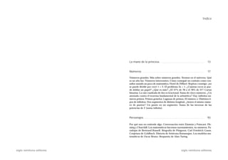 Índice




                           La mano de la princesa . . . . . . . . . . . . . . . . . . . . . . . . . . . . .             13


                           Números . . . . . . . . . . . . . . . . . . . . . . . . . . . . . . . . . . . . . . . . .    17

                           Números grandes. Más sobre números grandes. Átomos en el universo. Qué
                           es un año luz. Números interesantes. Cómo conseguir un contrato como con-
                           sultor usando un poco de matemática. Hotel de Hilbert. Repitan conmigo: ¡no
                           se puede dividir por cero! 1 = 2. El problema 3x + 1. ¿Cuántas veces se pue-
                           de doblar un papel? ¿Qué es más? ¿El 37% de 78 o el 78% de 37? Cartas
                           binarias. La raíz cuadrada de dos es irracional. Suma de cinco números. ¿Un
                           atentado contra el teorema fundamental de la aritmética? Hay infinitos nú-
                           meros primos. Primos gemelos. Lagunas de primos. El número e. Distintos ti-
                           pos de infinitos. Dos segmentos de distinta longitud, ¿tienen el mismo núme-
                           ro de puntos? Un punto en un segmento. Suma de las inversas de las
                           potencias de 2 (suma infinita).



                           Personajes . . . . . . . . . . . . . . . . . . . . . . . . . . . . . . . . . . . . . . . .   93

                           Por qué uno no entiende algo. Conversación entre Einstein y Poincaré. Fle-
                           ming y Churchill. Los matemáticos hacemos razonamientos, no números. Pa-
                           radojas de Bertrand Russell. Biografía de Pitágoras. Carl Friedrich Gauss.
                           Conjetura de Goldbach. Historia de Srinivasa Ramanujan. Los modelos ma-
                           temáticos de Oscar Bruno. Respuesta de Alan Turing.




siglo veintiuno editores                                                                 siglo veintiuno editores
 