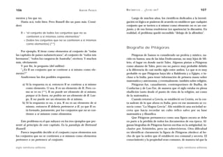 106                                                A D R I Á N PA E N Z A   M AT E M Á T I C A … ¿ E S T Á S   AHÍ?                      107

mentos y los que no.                                                             Luego de muchos años, los científicos dedicados a la investi-
    Hasta acá, todo bien. Pero Russell dio un paso más. Consi-              gación en lógica se pusieron de acuerdo en establecer que cualquier
deró                                                                        conjunto que se tuviera a sí mismo como elemento no es un con-
                                                                            junto, y de esa forma resolvieron (en apariencia) la discusión. En
    R = “el conjunto de todos los conjuntos que no se                       realidad, el problema quedó escondido “debajo de la alfombra”.
        contienen a sí mismos como elementos”
      = {todos los conjuntos que no se contienen a sí mismos
        como elementos} (**)
                                                                            Biografía de Pitágoras
     Por ejemplo, R tiene como elementos al conjunto de “todas
las capitales de países sudamericanos”, al conjunto de “todos mis                Pitágoras de Samos es considerado un profeta y místico, na-
hermanos”, “todos los canguros de Australia”, etcétera. Y muchos            cido en Samos, una de las islas Dodecanesas, no muy lejos de Mi-
más, obviamente.                                                            leto, el lugar en donde nació Tales. Algunos pintan a Pitágoras
     Y por fin, la pregunta (del millón):                                   como alumno de Tales, pero eso no parece muy probable debido
     “¿Es R un conjunto que se contiene a sí mismo como ele-                a la diferencia de casi medio siglo entre ambos. Lo que sí es muy
mento?”                                                                     probable es que Pitágoras haya ido a Babilonia y a Egipto, e in-
     Analicemos las dos posibles respuestas.                                cluso a la India, para tener información de primera mano sobre
                                                                            matemática y astronomía, y eventualmente, también sobre religión.
      a) Si la respuesta es sí, entonces R se contiene a sí mismo                Pitágoras fue, casualmente, contemporáneo de Budha, de
         como elemento. O sea, R es un elemento de R. Pero co-              Confucius y de Lao-Tze, de manera que el siglo estaba en plena
         mo se ve en (**), R no puede ser elemento de sí mismo,             ebullición tanto desde el punto de vista de la religión, así como
         porque si lo fuera, no podría ser un elemento de R. Lue-           de la matemática.
         go, R no puede ser un elemento de sí mismo.                             Cuando retornó a Grecia, se estableció en Crotón, en la cos-
      b) Si la respuesta es no, o sea, R no es un elemento de sí            ta sudeste de lo que ahora es Italia, pero en ese momento se co-
         mismo, entonces R debería pertenecer a R, ya que R es-             nocía como “La Magna Grecia”. Ahí estableció una sociedad se-
         tá formado, justamente, por los conjuntos que no se con-           creta que hacía recordar un culto órfico salvo por su base
         tienen a sí mismos como elementos.                                 matemática y filosófica.
                                                                                 Que Pitágoras permanezca como una figura oscura se debe
    Este problema es el que subyace en los tres ejemplos que pre-           en parte a la pérdida de todos los documentos de esa época. Al-
senté al principio de este capítulo. Es la paradoja de Bertrand             gunas biografías de Pitágoras fueron escritas en la antigüedad, in-
Russell.                                                                    clusive por Aristóteles, pero no sobrevivieron. Otra dificultad
    Parece imposible decidir si el conjunto cuyos elementos son             en identificar claramente la figura de Pitágoras obedece al he-
los conjuntos que no se contienen a sí mismos como elementos                cho de que la orden que él estableció era comunal y secreta. El
pertenece o no pertenece al conjunto.                                       conocimiento y la propiedad eran comunes, de manera tal que la

siglo veintiuno editores                                                                                              siglo veintiuno editores
 