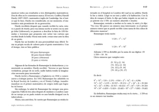 116                                                 A D R I Á N PA E N Z A   M AT E M Á T I C A … ¿ E S T Á S   AHÍ?                                      117

municar todos sus resultados a tres distinguidos matemáticos.                ternado en el hospital en Londres del cual ya no saldría. Hardy
Dos de ellos no le contestaron nunca. El tercero, Godfrey Harold             lo fue a visitar. Llegó en un taxi y subió a la habitación. Con la
Hardy (1877-1947), matemático inglés de Cambridge, fue el úni-               idea de romper el hielo, le dijo que había viajado en un taxi cu-
co que lo hizo. Hardy era considerado, en ese momento, el ma-                ya patente era 1.729, un número aburrido e insulso.
temático más prominente de su generación.                                        Ramanujan, sentado a medias en la cama, lo miró y le dijo:
     Hardy escribiría después que cuando recibió la carta, estu-             “No crea. Me parece un número muy interesante: es el primer
vo a punto de tirarla, pero esa misma noche se sentó con su ami-             número entero que se puede escribir como suma de dos cubos de
go John Littlewood y se pusieron a descifrar la lista de 120 fór-            diferentes maneras”.
mulas y teoremas que proponía este señor tan curioso que                         Ramanujan tenía razón:
escribía desde la India. Horas más tarde, creían estar ante la obra
                                                                                                                           3        3
de un genio.                                                                                                      1.729 = 1 + 12
     Hardy fue un hombre de una personalidad muy difícil. Te-
nía su propia escala de valores para el genio matemático. Con                      y también
                                                                                                                            3       3
el tiempo, ésta se hizo pública:                                                                                  1.729 = 9 + 10

                      100 para Ramanujan                                           Además 1.729 es divisible por la suma de sus dígitos: 19
                       80 para David Hilbert                                       1.729 = 19 . 91
                       30 para Littlewood                                          Otros números que cumplen esto:
                       25 para sí mismo
                                                                                                                 (9, 15) y (2, 16)
    Algunas de las fórmulas de Ramanujan lo desbordaron; y co-                                                   (15, 33) y (2, 34)
mentando su asombro, Hardy escribió: “forzoso es que fueran                                                      (16, 33) y (9, 34)
verdaderas, porque de no serlo, nadie habría tenido la imagina-                                                  (19, 24) y (10, 27)
ción necesaria para inventarlas”.
    Hardy invitó a Ramanujan a Inglaterra en 1914 y comen-                         Es decir:
zaron a trabajar juntos. En 1917, Ramanujan fue admitido en                          3        3                                 3         3
la Royal Society de Londres y en el Trinity College, transfór-                     9 + 15 = 729 + 3.375 = 4104 = 2 + 16 = 8 + 4.096
                                                                                     3     3                                3     3
mandose en el primer matemático de origen indio que logra-                         15 + 33 = 3.375 + 35.937 = 39.312 = 2 + 34 = 8 + 39.304
                                                                                     3     3                              3     3
ba tal honor.                                                                      16 + 33 = 4.096 + 35.937 = 40.033 = 9 + 34 = 729 + 39.304
                                                                                     3    3                              3    3
    Sin embargo, la salud de Ramanujan fue siempre una preo-                       19 + 24 = 6.859 + 13.824 = 20.683 = 10 + 27 = 1.000 + 19.683
cupación. Falleció tres años después de mudarse a Londres cuan-
do su cuerpo ya no pudo resistir en una batalla desigual con la                  En definitiva, Ramanujan estaba muy en lo cierto… 1.729 no
tuberculosis…                                                                es un número tan insulso.
    Ahora, una anécdota. Se cuenta que Ramanujan ya estaba in-

siglo veintiuno editores                                                                                                                siglo veintiuno editores
 