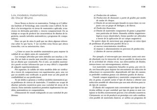118                                                 A D R I Á N PA E N Z A   M AT E M Á T I C A …                                      119



Los modelos matemáticos                                                           a) Producción de radares,
de Oscar Bruno                                                                    b) Producción de diamante a partir de grafito por medio
                                                                                     de ondas de choque,
    Oscar Bruno es doctor en matemática. Trabaja en el Califor-                   c) Diseño de un microscopio basado en rayos láser, en con-
nia Institute of Technology, más conocido como CalTech. Se de-                       junto con un grupo de biólogos y de físicos,
dica a la investigación en áreas de matemática aplicada, ecua-                    d) Predicción financiera,
ciones en derivadas parciales y ciencia computacional. En su                      e) Diseño de materiales compuestos de goma y pequeñísi-
trabajo se ocupa de predecir las características de diseños de in-                   mas partículas de hierro, llamados sólidos magnetoreo-
geniería, usando métodos matemáticos y programas de compu-                           lógicos (cuya elasticidad y forma pueden ser alterados
tadoras.                                                                             a través de la aplicación de un campo magnético).
    Hace un par de años le pedí que me diera algunas referen-                  No quiero dejar de mencionar que progresos en estos tipos
cias sobre lo que hacía. Y me escribió estas líneas que ahora                de problemas de predicción pueden llevar a:
transcribo, con su autorización, claro.                                           a) nuevos conocimientos científicos,
                                                                                  b) mejoras o abaratamientos en procesos de producción,
     —¿Cómo se usan los modelos matemáticos para mejorar la                       c) diseños de nuevos artefactos.
calidad de un objeto antes de construirlo?
     Las ventajas ofrecidas por tales métodos son muchas y cla-                  Por ejemplo, el microscopio que mencioné antes está sien-
ras. Por un lado es mucho más sencillo y menos costoso simu-                 do diseñado con la intención de hacer posible la observación
lar un diseño que construirlo. Por el otro, un modelo matemá-                de la actividad de células vivas, sus intercambios de fluidos,
tico puede revelar información que es muy difícil o imposible                interacciones con microorganismos, etcétera.
de adquirir experimentalmente.                                                   Los materiales compuestos basados en goma, por otro la-
     Por supuesto, la validez de estos modelos debe ser verifica-            do, son buscados para mejorar los mecanismos de reducción de
da a través de comparaciones con experimentos, pero, una vez                 vibraciones en automóviles: dependiendo del tipo de camino,
que un modelo está verificado, se puede tener un alto grado de               es preferible combinar gomas con distintos grados de dureza.
confiabilidad en sus predicciones.                                               Usando campos magnéticos y materiales compuestos basa-
     Yo me dedico a generar y verificar modelos matemáticos pa-              dos en goma, se puede variar el tipo de dureza y obtener una
ra problemas de ciencia de materiales. Y también me ocupo de                 reducción sensible de vibraciones que son más efectivas para to-
diseñar métodos numéricos para una variedad de áreas de la                   do tipo de caminos.
ciencia. Estos métodos numéricos permiten implementar los mo-                    El diseño del compuesto más conveniente (qué tipos de par-
delos matemáticos en computadoras.                                           tículas utilizar, en qué cantidad, qué tipo de goma es más ven-
     Últimamente he estado trabajando en una variedad de pro-                tajoso) se facilita enormemente gracias a los métodos numéricos.
blemas:                                                                      Ciertamente, en vez de producir un prototipo con cada combina-
                                                                             ción posible de materiales básicos, se utiliza un programa de

siglo veintiuno editores                                                                                             siglo veintiuno editores
 