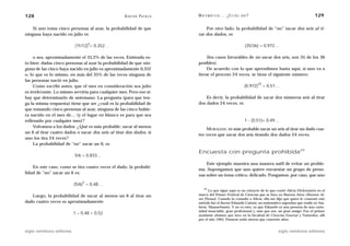 128                                                 A D R I Á N PA E N Z A   M AT E M Á T I C A … ¿ E S T Á S   AHÍ?                                    129

    Si uno toma cinco personas al azar, la probabilidad de que                   Por otro lado, la probabilidad de “no” sacar dos seis al ti-
ninguna haya nacido en julio es                                              rar dos dados, es

                                   5
                           (11/12) = 0,352…                                                                      (35/36) = 0,972…

     o sea, aproximadamente el 35,2% de las veces. Entienda es-                   (los casos favorables de no sacar dos seis, son 35 de los 36
to bien: dadas cinco personas al azar la probabilidad de que nin-            posibles).
guna de las cinco haya nacido en julio es aproximadamente 0,352                   De acuerdo con lo que aprendimos hasta aquí, si uno va a
o, lo que es lo mismo, en más del 35% de las veces ninguna de                iterar el proceso 24 veces, se tiene el siguiente número:
las personas nació en julio.
                                                                                                                           24
     Como escribí antes, que el mes en consideración sea julio                                                   (0,972)        = 0,51…
es irrelevante. Lo mismo serviría para cualquier mes. Pero eso sí:
hay que determinarlo de antemano. La pregunta (para que ten-                     Es decir, la probabilidad de sacar dos números seis al tirar
ga la misma respuesta) tiene que ser ¿cuál es la probabilidad de             dos dados 24 veces, es
que tomando cinco personas al azar, ninguna de las cinco hubie-
ra nacido en el mes de… (y el lugar en blanco es para que sea
rellenado por cualquier mes)?                                                                                    1 - (0,51)= 0,49…
     Volvamos a los dados. ¿Qué es más probable: sacar al menos
                                                                                 MORALEJA: es más probable sacar un seis al tirar un dado cua-
un 6 al tirar cuatro dados o sacar dos seis al tirar dos dados, si
                                                                             tro veces que sacar dos seis tirando dos dados 24 veces.
uno los tira 24 veces?
     La probabilidad de “no” sacar un 6, es
                                                                             Encuesta con pregunta prohibida29
                           5/6 = 0,833…
                                                                                 Este ejemplo muestra una manera sutil de evitar un proble-
    En este caso, como se tira cuatro veces el dado, la probabi-
                                                                             ma. Supongamos que uno quiere encuestar un grupo de perso-
lidad de “no” sacar un 6 es:
                                                                             nas sobre un tema crítico, delicado. Pongamos, por caso, que uno
                               4
                           (5/6) = 0,48…
                                                                                 29
                                                                                   Lo que sigue aquí es un extracto de lo que contó Alicia Dickenstein en el
   Luego, la probabilidad de sacar al menos un 6 al tirar un                 marco del Primer Festival de Ciencias que se hizo en Buenos Aires (Buenos Ai-
                                                                             res Piensa). Cuando la consulté a Alicia, ella me dijo que quien le comentó este
dado cuatro veces es aproximadamente                                         método fue el doctor Eduardo Cattani, un matemático argentino que reside en Am-
                                                                             herst, Massachusets. Y no es raro, ya que Eduardo es una persona de una curio-
                                                                             sidad insaciable, gran profesional y, más que eso, un gran amigo. Fue el primer
                           1 – 0,48 = 0,52                                   ayudante alumno que tuve en la facultad de Ciencias Exactas y Naturales, allí
                                                                             por el año 1965. Pasaron nada menos que cuarenta años.


siglo veintiuno editores                                                                                                              siglo veintiuno editores
 