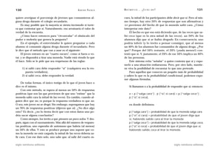 130                                                 A D R I Á N PA E N Z A   M AT E M Á T I C A … ¿ E S T Á S   AHÍ?                        131

quiere averiguar el porcentaje de jóvenes que consumieron al-                curo, la mitad de los participantes debe decir que sí. Pero al mis-
guna droga durante el colegio secundario.                                    mo tiempo, hay otro 20% de respuestas que son afirmativas y
     Es muy posible que la mayoría se sienta incómodo si tuvie-              NO provienen del hecho de que la moneda salió cara. ¿Cómo
ra que contestar que sí. Naturalmente, eso arruinaría el valor de            interpretar este dato?
verdad de la encuesta.                                                           El hecho es que eso está diciendo que, de las veces que sa-
     ¿Cómo hacer entonces para “circunvalar” el obstáculo del                lió ceca (que es la otra mitad de las veces), un 20% de los
pudor o molestia que genera la pregunta?                                     alumnos dijo que sí se había drogado. En consecuencia, uno
     En el ejemplo, el entrevistador le quiere preguntar a cada              podría inferir (y lo invito a pensar conmigo), que al menos
alumno si consumió alguna droga durante el secundario. Pero                  un 40% de los alumnos fue consumidor de alguna droga. ¿Por
le dice que el método que van a usar es el siguiente:                        qué? Porque del 50% restante, el 20% (¡nada menos!) con-
     El joven entrará en un “cuarto oscuro”, como si fuera a vo-             testó que sí. Y, justamente, el 20% de ese 50% implica un 40%
tar, y se dispondrá a tirar una moneda. Nadie está viendo lo que             de las personas.
él hace. Sólo se le pide que sea respetuoso de las reglas:                       Este sistema evita “señalar” a quien contesta que sí y expo-
                                                                             nerlo a una situación embarazosa. Pero, por otro lado, mantie-
      1) si salió cara debe responder “sí” (cualquiera sea la res-           ne viva la posibilidad de encuestar lo que uno pretende.
         puesta verdadera),                                                      Para aquellos que conocen un poquito más de probabilidad
      2) si salió ceca, debe responder la verdad.                            y saben lo que es la probabilidad condicional, podemos expo-
                                                                             ner algunas fórmulas.
     De todas formas, el único testigo de lo que el joven hace o
dice es él mismo.                                                                  Si llamamos x a la probabilidad de responder que sí, entonces:
     Con este método, se espera al menos un 50% de respuestas
positivas (que son las que provienen de que uno “estime” que la                    x = p (“salga cara”) . p (“sí” si cara) + p (“salga ceca”) .
                                                                                                                ,
moneda salió cara la mitad de las veces). En cambio, cuando al-                    p (“sí” si ceca),
                                                                                         ,
guien dice que no, es porque la respuesta verdadera es que no.
O sea, este joven no se drogó. Sin embargo, supongamos que hay                     en donde definimos:
un 70% de respuestas positivas (dijeron que sí). ¿No dice algo
esto? Es decir, ¿no lo tienta decir que con estos datos uno po-                    p (“salga cara”) = probabilidad de que la moneda salga cara
dría sacar alguna conclusión?                                                      p (“sí” si cara) = probabilidad de que el joven diga que
                                                                                         ,
     Como siempre, los invito a que piensen un poco solos. Y des-                  sí, habiendo salido cara al tirar la moneda
pués, sigan con el razonamiento. Más allá del número de respues-                   p (“salga ceca”) = probabilidad de que la moneda salga ceca,
tas positivas, uno esperaba de antemano que habría (al menos)                      p (“sí” si ceca) = probabilidad de que el joven diga que sí,
                                                                                         ,
un 50% de ellas. Y esto se produce porque uno supone que co-                       habiendo salido ceca al tirar la moneda.
mo la moneda no está cargada, la mitad de las veces debería sa-
lir cara. Con ese dato solo, uno sabe que, al salir del cuarto os-

siglo veintiuno editores                                                                                                siglo veintiuno editores
 