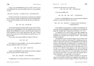 148                                                A D R I Á N PA E N Z A   M AT E M Á T I C A … ¿ E S T Á S   AHÍ?                             149

    Luego, si la probabilidad de que un evento ocurra se cal-               cuaternas de días del año sin repetir son:
cula dividiendo los casos favorables sobre los casos posibles,                          365 . 364 . 363 . 362 = 17.458.601.160
se tiene:
                                                                                  y los casos posibles son:
 (365.364) / (365.365) = 132.860/133.225 = 0,997260273973…
                                                                                                                          4
                                                                                          365 . 365 . 365 . 365 = 365 = 17.748.900.625
    Si ahora tuviéramos tres personas y queremos que ninguna
de las tres haya nacido el mismo día, los casos favorables aho-                Es decir, la probabilidad de que cuatro personas hubieran
ra son todas las posibles ternas de días del año sin repetición.            nacido en cuatro días diferentes del año es:
    O sea
                                                                                                                      4
                                                                               (365 . 364 . 363 . 362)/365 = 17.458.601.160/17.748.900.625
                  365 . 364 . 363 = 48.228.180                                                            = 0,983644087533…

    ¿Por qué? Porque para el primer lugar (o para una de las per-               Si uno siguiera con este proceso, ¿cuántas veces tendría que ite-
sonas) hay 365 posibilidades. Para la segunda persona, ahora                rarlo para que la probabilidad de que ningún par de personas del
quedan 364 posibilidades (ya que no queremos que coincida con               grupo que cumplió años el mismo día sea inferior a 1/2 = 0,5?
el de la primera). O sea, como vimos antes, 365 . 364. Y ahora,                 La respuesta es 23 y, por lo tanto, si uno elige cualquiera de
para la tercera persona, los días posibles que quedan para no re-           un grupo de 23 personas, la probabilidad de que haya dos que
petir son 363.                                                              cumplan años el mismo día es superior al 50%… Será cuestión
    Por lo tanto, las ternas posibles sin repetir el día son:               de hacer la prueba…
                                                                                Así siguiendo es que intentamos llegar a que el número que
                           365 . 364 . 363                                  resulte de este cociente sea menor que 0,5. A medida que uno au-
                                                                            menta el número de personas, la probabilidad de que hubieran
    En cambio, los casos posibles, o sea, las ternas posibles de            nacido en días diferentes va disminuyendo. Y el número que en-
días que podemos elegir en el año son:                                      contramos más arriba indica que cuando uno tiene 23 personas,
                                                                            la probabilidad de que hayan nacido en días diferentes es me-
                                      3
              365 . 365 . 365 = 365 = 48.627.125                            nor que 1/2. O dicho de otra manera: si uno tiene un grupo al
                                                                            azar de 23 personas, la probabilidad de que dos hayan nacido
    Luego, la probabilidad de que dadas tres personas ninguna               el mismo día es mayor que 1/2. O si usted prefiere, sus chances
de las tres haya nacido el mismo día es:                                    son mayores que el 50%. Y este dato, fuera del contexto que es-
                                                                            tamos analizando, era impensable, ¿no les parece?
                                 3
          (365 . 364 . 363)/365 = 0,991795834115…                               Y si quieren poner esto a prueba, la próxima vez que parti-
                                                                            cipen de un partido de fútbol (once jugadores por equipo, un
    Si siguiéramos con cuatro personas, los casos posibles de               árbitro y dos jueces de línea), hagan el intento. Tienen más de

siglo veintiuno editores                                                                                                      siglo veintiuno editores
 