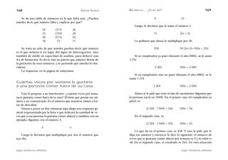 168                                                 A D R I Á N PA E N Z A   M AT E M Á T I C A … ¿ E S T Á S   AHÍ?                        169

    Se da una tabla de números en la que falta uno. ¿Pueden                                                6             2v
ustedes decir qué número falta y explicar por qué?
                                                                                   Luego, le decimos que le sume el número 5
                    54         (117)          36
                    72         (154)          28                                                           11            (2v + 5)
                    39         (513)          42
                    18          (?)           71                                   Le pedimos que ahora lo multiplique por 50

    Se trata no sólo de que ustedes puedan decir qué número                                                550           50 (2v+5)=100v + 250
es el que debería ir en lugar del signo de interrogación, sino
también de medir su capacidad de análisis, para deducir una                      Si su cumpleaños ya pasó (durante el año 2005), se le suma
ley de formación. Es decir, hay un patrón que subyace detrás de              1.755
la gestación de esos números, y se pretende que ustedes lo des-
cubran.                                                                                                     2.305        100v + 2.005
    La respuesta, en la página de soluciones.
                                                                                Si su cumpleaños aún no pasó (durante el año 2005), se le
                                                                             suma 1.754
Cuántas veces por semana le gustaría
a una persona comer fuera de su casa                                                                      2.304          100v + 2.004

    Uno le propone a su interlocutor: ¿cuántas veces por sema-                   Ahora se le pide que reste el año de nacimiento (digamos que
na te gustaría comer fuera de tu casa? Él tiene que pensar ese nú-           la persona nació en 1949). En el primer caso (el cumpleaños ya
mero y no comunicarlo. Es el número que nosotros vamos a tra-                pasó) es
tar de descubrir.
    Vamos a poner en dos columnas aquí abajo una respuesta ge-                                   (2.305 - 1.949) = 356   100v + 56
neral (representada por la letra v que indicará la cantidad de ve-
ces que a esa persona le gustaría comer afuera) y también con un                   En el segundo caso, es
ejemplo, digamos con el número 3.
                                                                                                 (2.304 - 1.949) = 355   100v + 55
                    3                     v
                                                                                 Lo que da en el primer caso es 356. Y uno le pide que le
   Luego le decimos que multiplique por dos el número que                    diga ese número y entonces le dice lo siguiente: el número de
nos dio.                                                                     veces que te gustaría comer afuera por semana es 3 y tu edad es
                                                                             56. En el segundo caso, el resultado es 355. En esta situación

siglo veintiuno editores                                                                                                  siglo veintiuno editores
 