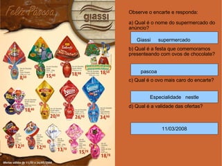 Observe o encarte e responda: a) Qual é o nome do supermercado do anúncio? b) Qual é a festa que comemoramos presenteando com ovos de chocolate? c) Qual é o ovo mais caro do encarte? d) Qual é a validade das ofertas?  Especialidade  nestle 11/03/2008 Giassi  supermercado pascoa 