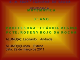 E. M. PROF.ª IRACEMA DE SOUZA MENDONÇA   MATEMÁTICA 3º ANO PROFESSORA : CLÁUDIA REGINA PCTE: ROSENY ROJO DA ROCHA ALUNO(A): Leonardo  Andrade  ALUNO(A)Lucas  Exteca data: 29 de março de 2011  