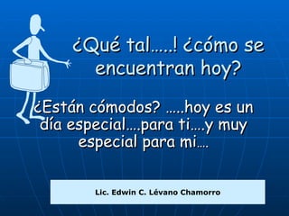 ¿Qué tal….. ! ¿ cómo se encuentran hoy? ¿Están cómodos? …..hoy es un día especial….para ti….y muy especial para mi …. Lic. Edwin C. Lévano Chamorro 