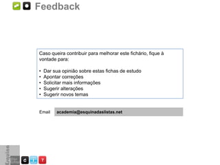 Feedback



Caso queira contribuir para melhorar este fichário, fique à
vontade para:

•   Dar sua opinião sobre estas fichas de estudo
•   Apontar correções
•   Solicitar mais informações
•   Sugerir alterações
•   Sugerir novos temas


Email    academia@esquinadaslistas.net
 