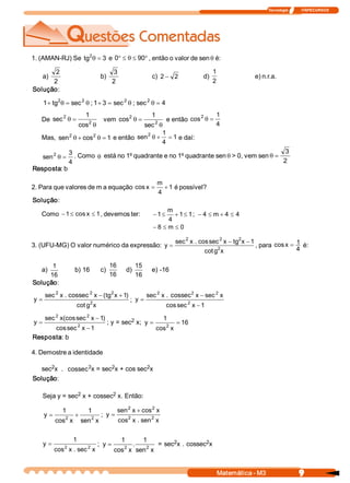Tecnologia              ITAPECURSOS 
9 Matemática ­ M3 
1. (AMAN­RJ) Se  3 tg 2
=q e °£q£° 90 0  , então o valor de sen q é: 
a) 
2 
2 
b) 
2 
3 
c)  2 2 - d) 
2 
1 
e) n.r.a. 
Solução: 
4 sec ; sec 3 1 ; sec tg 1  2 2 2 2
=qq=+q=q+
De
q
=q 2 
2 
cos 
1 
sec  vem
q
=q 2 
2 
sec 
1 
cos  e então 
4 
1 
cos 2
=q
Mas,  1 cos sen  2 2
=q+q e então  1 
4 
1 
sen 2
=+q e daí: 
4 
3 
sen 2
=q . Como q está no 1º quadrante e no 1º quadrante sen q > 0, vem sen 
2 
3
=q
Resposta: b 
2. Para que valores de m a equação  1 
4 
m 
x cos += é possível? 
Solução: 
Como  1 x cos 1 ££- , devemos ter:  1 1 
4 
m 
1 £+£- ;  4 4 m 4 £+£-
0 m 8 ££-
3. (UFU­MG) O valor numérico da expressão: 
x g cot 
1 x tg x sec cos . x sec 
y  2 
2 2 2
--
= , para 
4 
1 x cos = é: 
a) 
16 
1 
b) 16  c) 
16 
16 
d) 
16 
15 
e) ­16 
Solução: 
x g cot 
) 1 x tg ( x sec cos . x sec 
y  2 
2 2 2
+-
= ; 
1 x sec cos 
x sec x sec cos . x sec 
y  2 
2 2 2
-
-
=
1 x sec cos 
) 1 x sec (cos x sec 
y  2 
2 2
-
-
= ; y = sec 2 x;  16 
x cos 
1 
y  2
==
Resposta: b 
4. Demostre a identidade 
sec 2 x  .  cos sec 2 x = sec 2 x + cos sec 2 x 
Solução: 
Seja y = sec 2 x + cossec 2 x. Então: 
x sen 
1 
x cos 
1 
y  2 2
+= ; 
x sen . x cos 
x cos x sen 
y  2 2 
2 2
+
=
x sec . x cos 
1 
y  2 2
= ; 
x sen 
1 
.
x cos 
1 
y  2 2
= = sec 2 x . cossec 2 x 
cossec  cossec 
cossec
 