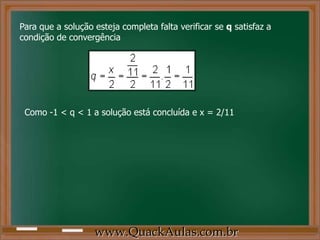 Para que a solução esteja completa falta verificar se q satisfaz a
condição de convergência
Como -1 < q < 1 a solução está concluída e x = 2/11
www.QuackAulas.com.br
 