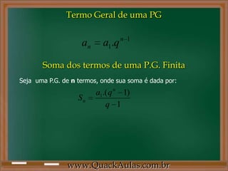 1
1. n
n qaa
Seja uma P.G. de n termos, onde sua soma é dada por:
1
)1.(1
q
qa
S
n
n
Termo Geral de uma PG
www.QuackAulas.com.br
Soma dos termos de uma P.G. Finita
 