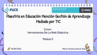 Maestría en Educación Mención Gestión de Aprendizaje
Mediado por TIC
Curso:
Herramientas De La Web Didáctica
Módulo 5
María Yomaira Alcívar Giler
18/09/2022
 