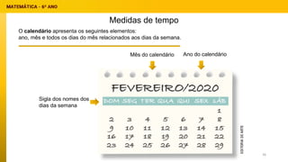 Medidas de tempo
O calendário apresenta os seguintes elementos:
ano, mês e todos os dias do mês relacionados aos dias da semana.
Ano do calendário
Mês do calendário
Sigla dos nomes dos
dias da semana
36
 