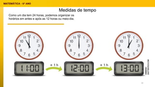 Medidas de tempo
Como um dia tem 24 horas, podemos organizar os
horários em antes e após as 12 horas ou meio-dia.
39
 