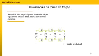 Os racionais na forma de fração
Simplificar uma fração significa obter uma fração
equivalente à fração dada, escrita com termos
menores.
fração irredutível
44
 