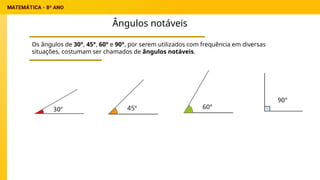 Ângulos notáveis
Os ângulos de 30°, 45°, 60° e 90°, por serem utilizados com frequência em diversas
situações, costumam ser chamados de ângulos notáveis.
 
