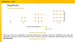 Sequências
Note que, com essa expressão, é possível determinar qualquer termo da sequência sem que seja
necessário conhecer termos anteriores. Assim, dizemos que essa sequência está definida de maneira
não recursiva.
 