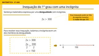 Inequação do 1º grau com uma incógnita
Sentença matemática expressa por uma desigualdade com incógnitas.
Para resolver essa inequação, isolamos a incógnita x em um
dos membros da desigualdade.
Essa inequação pode ser lida
da seguinte maneira:
2x maior do que 300.
 