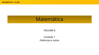 Matemática
VOLUME 8
Unidade 1
Potências e raízes
 