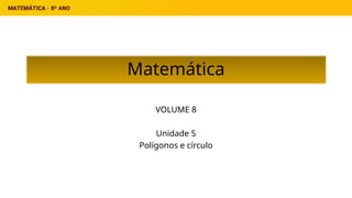 Matemática
VOLUME 8
Unidade 5
Polígonos e círculo
 