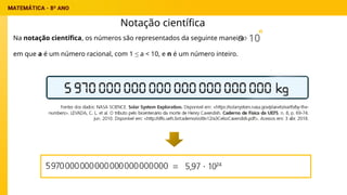 Notação científica
Na notação científica, os números são representados da seguinte maneira: 10
n
.
a
em que a é um número racional, com 1 ≤ a < 10, e n é um número inteiro.
=
 