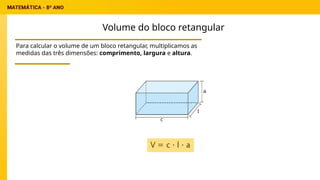 Volume do bloco retangular
Para calcular o volume de um bloco retangular, multiplicamos as
medidas das três dimensões: comprimento, largura e altura.
 