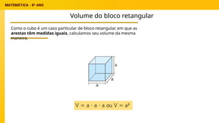 Volume do bloco retangular
Como o cubo é um caso particular de bloco retangular, em que as
arestas têm medidas iguais, calculamos seu volume da mesma
maneira.
 