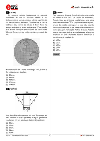 MAT  Matemática 
_________________________________________________________________________________________________________________________

.18. (UEL-PR)

.20. (UNESP)

Os primeiros relógios baseavam-se no aparente

Para trocar uma lâmpada, Roberto encostou uma escada

no

na parede de sua casa. Um expert em Matemática,

deslocamento da sombra projetada sobre a superfície de

Roberto notou que o topo da escada ficou a uma altura

um corpo iluminado pelo astro. Considere que: a Terra é

de aproximadamente

esférica e seu período de rotação é de 24 horas no

a base da escada escorregou

sentido oeste-leste; o tempo gasto a cada 15º de rotação

num entalhe na parede, o que o salvou de um tombo pior

é de 1 hora; o triângulo Brasília/centro da Terra/Lusaka

e uma passagem no hospital. Refeito do susto, Roberto

(Zâmbia) forma, em seu vértice central, um ângulo de

reparou que, após deslizar, a escada passou a fazer um

75º.

ângulo de

movimento

do

Sol

na

abóboda

celeste

e

. Enquanto subia os degraus,
para trás, parando

com a horizontal. Pode-se afirmar que o

comprimento da escada é de:
(A)

.

(B)

.

(C)

.

(D)

.

(E)

.

________________________________________________
*Anotações*

A hora marcada em Lusaka, num relógio solar, quando o
Sol está a pino em Brasília é:
(A) 5 horas.
(B) 9 horas.
(C) 12 horas.
(D) 17 horas.
(E) 21 horas.

.19. (FAAP-SP)

Uma luminária está suspensa por dois fios presos ao
teto. Sabendo-se que o perímetro da figura geométrica
resultante é 124 cm, a distância da luminária ao teto é:
(A) 30 cm.
(B) 20 cm.
(C) 50 cm.
(D) 24 cm.
(E) 10 cm.
161

_____________________________________________________________________________________________________________________________ ____________________________________________________________________________________________________________________________ ____________________________________________________________________________________________________________________________________________________ ______________ _____________________________________________________________________________________________________________

SEE-AC  Coordenação de Ensino Médio

MAT  Matemática 

 