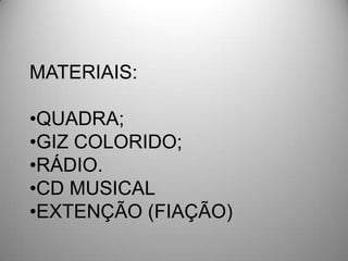 MATERIAIS:

•QUADRA;
•GIZ COLORIDO;
•RÁDIO.
•CD MUSICAL
•EXTENÇÃO (FIAÇÃO)
 