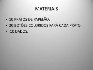 MATERIAIS
• 10 PRATOS DE PAPELÃO;
• 20 BOTÕES COLORIDOS PARA CADA PRATO;
• 10 DADOS.
 