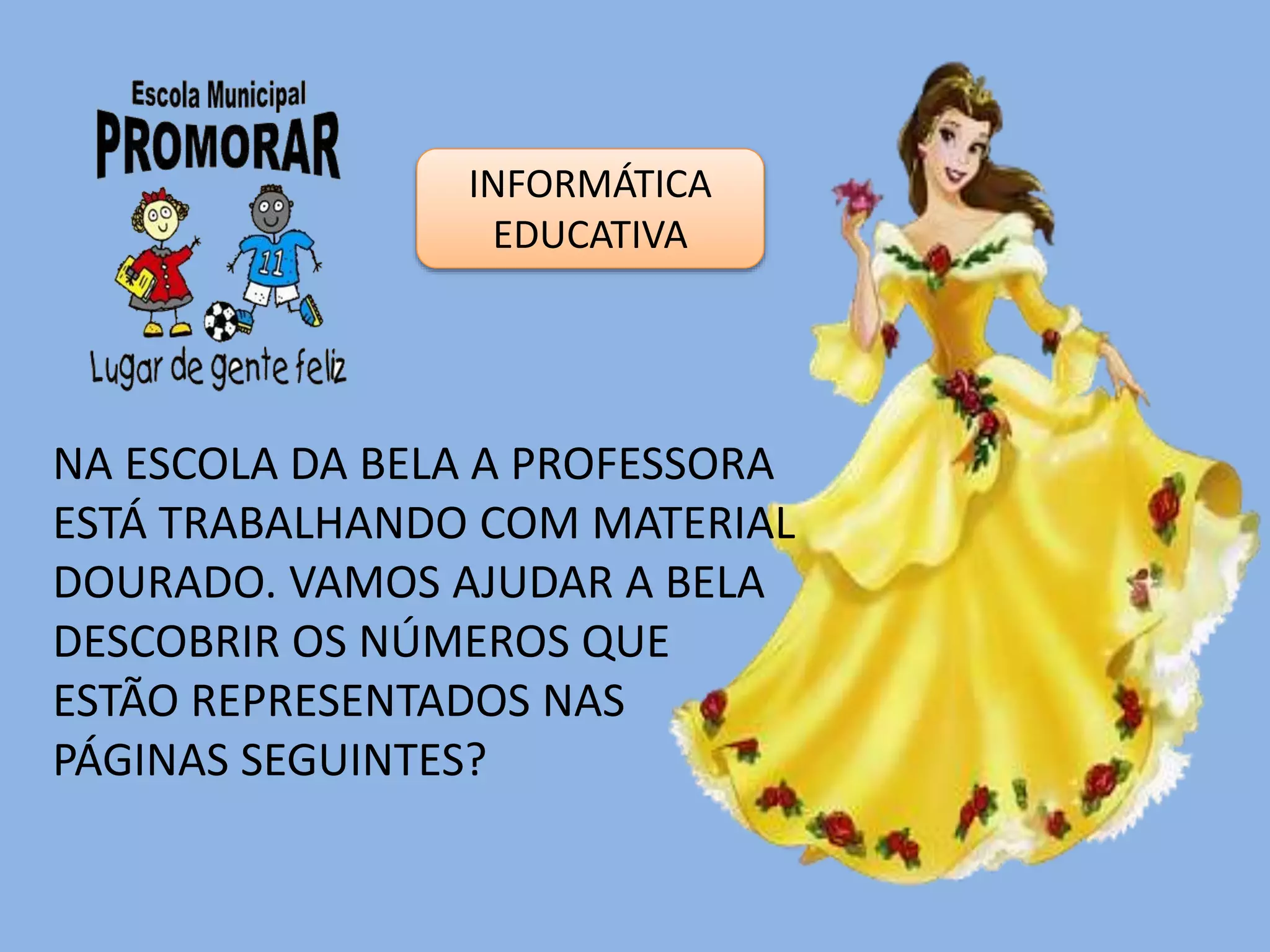 NA ESCOLA DA BELA A PROFESSORA
ESTÁ TRABALHANDO COM MATERIAL
DOURADO. VAMOS AJUDAR A BELA
DESCOBRIR OS NÚMEROS QUE
ESTÃO REPRESENTADOS NAS
PÁGINAS SEGUINTES?
INFORMÁTICA
EDUCATIVA
