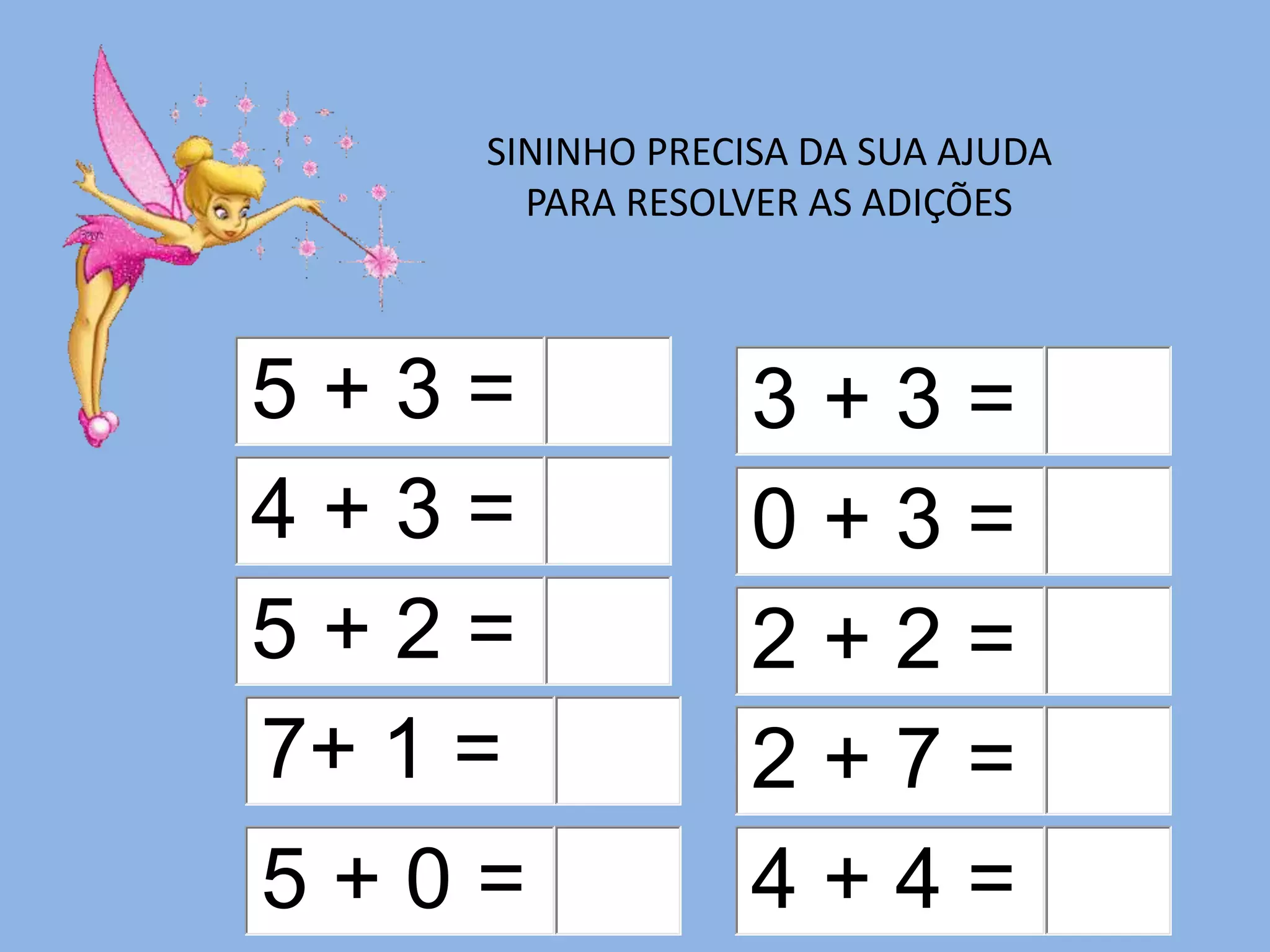 SININHO PRECISA DA SUA AJUDA
PARA RESOLVER AS ADIÇÕES
5 + 3 =
4 + 3 =
5 + 2 =
7+ 1 =
5 + 0 = 4 + 4 =
2 + 7 =
2 + 2 =
0 + 3 =
3 + 3 =