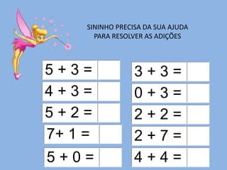SININHO PRECISA DA SUA AJUDA
PARA RESOLVER AS ADIÇÕES
5 + 3 =
4 + 3 =
5 + 2 =
7+ 1 =
5 + 0 = 4 + 4 =
2 + 7 =
2 + 2 =
0 + 3 =
3 + 3 =
 