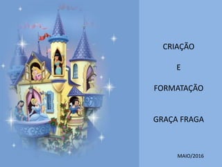 CRIAÇÃO
E
FORMATAÇÃO
GRAÇA FRAGA
MAIO/2016
 