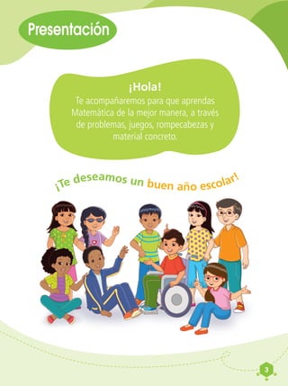 ¡Hola!
Te acompañaremos para que aprendas
Matemática de la mejor manera, a través
de problemas, juegos, rompecabezas y
material concreto.
¡Te deseamos un buen año escolar!
Presentación
3
 