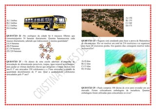 A) 1 ônibus
B) 2 ônibus
C) 3 ônibus
D) 4 ônibus
QUESTÃO 22 -No zoológico da cidade há 6 macacos filhotes que
consomemjuntos 54 bananas diariamente. Quantas bananascome cada
macaco diariamente, sabendo que todoscomem a mesma quantidade?
(A) 6 bananas
(B) 9 bananas
(C) 54 bananas
(D) 324 bananas
QUESTÃO 23 - Os alunos de uma escola aderiram àCampanha de
arrecadação de alimentosnão perecíveis, roupas, água mineral ecolchonetes,
para ajudar as vítimas dasfortes chuvas que atingiram o Estado doAcre este
ano.O 3º ano arrecadou 350 colchonetes e o 5ºano arrecadou a metade da
quantidade decolchonetes do 3º ano. Qual a quantidadede colchonetes
arrecadados pelo 5º ano?
A) 150
B) 155
C) 160
D) 175
QUSETÃO 24 - Augusto está estudando para fazer a prova de Matemática
de um concurso. Ele vai resolver um total de 216 exercícios e se organizou
para fazer 18 exercícios pordia. Em quantos dias conseguirá resolver todos
os exercícios?
A)10 dias
B) 12 dias
C) 13 dias
D) 18 dias
QUESTÃO 25 - Paulo comprou 100 dúzias de ovos para revender em seu
mercado. Foram colocadosem embalagens de meiadúzia. Quantas
embalagens foram utilizadas para colocartodos os ovos?
 
