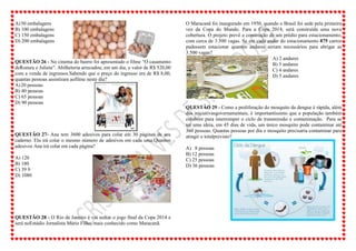 A)50 embalagens
B) 100 embalagens
C) 150 embalagens
D) 200 embalagens
QUESTÃO 26 - No cinema do bairro foi apresentado o filme “O casamento
deRomeu e Julieta”. Abilheteria arrecadou, em um dia, o valor de R$ 520,00
com a venda de ingressos.Sabendo que o preço do ingresso era de R$ 8,00,
quantas pessoas assistiram aofilme neste dia?
A)20 pessoas
B) 40 pessoas
C) 65 pessoas
D) 90 pessoas
QUESTÃO 27- Ana tem 3600 adesivos para colar em 30 páginas de seu
caderno. Ela irá colar o mesmo número de adesivos em cada uma.Quantos
adesivos Ana irá colar em cada página?
A) 120
B) 180
C) 39 9
D) 1080
QUESTÃO 28 - O Rio de Janeiro é vai sediar o jogo final da Copa 2014 e
será noEstádio Jornalista Mário Filho, mais conhecido como Maracanã.
O Maracanã foi inaugurado em 1950, quando o Brasil foi sede pela primeira
vez da Copa do Mundo. Para a Copa 2014, será construída uma nova
cobertura. O projeto prevê a construção de um prédio para estacionamento,
com cerca de 3.500 vagas. Se em cada andar do estacionamento 875 carros
pudessem estacionar quantos andares seriam necessários para abrigar as
3.500 vagas?
A) 2 andares
B) 3 andares
C) 4 andares
D) 5 andares
QUESTÃO 29 - Como a proliferação do mosquito da dengue é rápida, além
das iniciativasgovernamentais, é importantíssimo que a população também
colabore para interromper o ciclo de transmissão e contaminação. Para se
ter uma ideia, em 45 dias de vida, um único mosquito pode contaminar até
360 pessoas. Quantas pessoas por dia o mosquito precisaria contaminar para
atingir o totalprevisto?
A) 8 pessoas
B) 12 pessoas
C) 25 pessoas
D) 36 pessoas
 