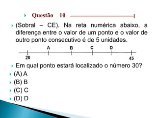 Questão 10 –––––––––––––––––––––––––––––|
 (Sobral – CE). Na reta numérica abaixo, a
diferença entre o valor de um ponto e o valor de
outro ponto consecutivo é de 5 unidades.
 Em qual ponto estará localizado o número 30?
 (A) A
 (B) B
 (C) C
 (D) D
 