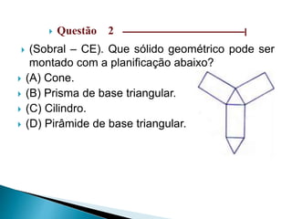  Questão 2 ––––––––––––––––––––––––––––––|
 (Sobral – CE). Que sólido geométrico pode ser
montado com a planificação abaixo?
 (A) Cone.
 (B) Prisma de base triangular.
 (C) Cilindro.
 (D) Pirâmide de base triangular.
 
