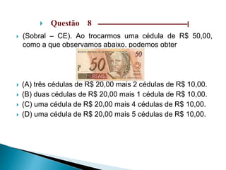  Questão 8 ––––––––––––––––––––––––––––––|
 (Sobral – CE). Ao trocarmos uma cédula de R$ 50,00,
como a que observamos abaixo, podemos obter
 (A) três cédulas de R$ 20,00 mais 2 cédulas de R$ 10,00.
 (B) duas cédulas de R$ 20,00 mais 1 cédula de R$ 10,00.
 (C) uma cédula de R$ 20,00 mais 4 cédulas de R$ 10,00.
 (D) uma cédula de R$ 20,00 mais 5 cédulas de R$ 10,00.
 