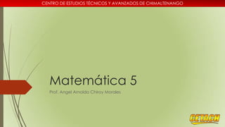 CENTRO DE ESTUDIOS TÉCNICOS Y AVANZADOS DE CHIMALTENANGO

Matemática 5
Prof. Angel Arnoldo Chiroy Morales

 