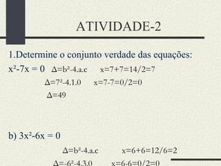 ATIVIDADE-2  1.Determine o conjunto verdade das equações: x²-7x = 0  Δ=b²-4.a.c  x=7+7=14/2=7 Δ=7²-4.1.0  x=7-7=0/2=0 Δ=49 b) 3x²-6x = 0 Δ=b²-4.a.c  x=6+6=12/6=2 Δ=-6²-4.3.0  x=6-6=0/2=0 Δ=36 c) x² +5x = 0 Δ=b²-4.a.c  x=-5+5=0/2=0 Δ=5²-4.1.0  x=-5-5=-10/2=-5  Δ=25 